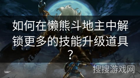 如何在懒熊斗地主中解锁更多的技能升级道具? 如何在懒熊斗地主中解锁更多的技能升级道具?