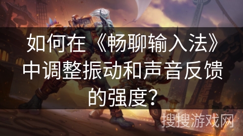 如何在《畅聊输入法》中调整振动和声音反馈的强度? 如何在《畅聊输入法》中调整振动和声音反馈的强度?