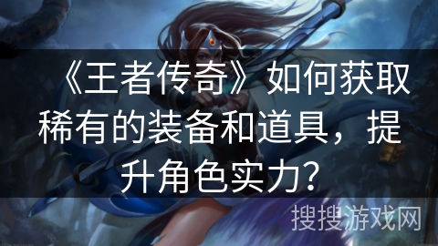 《王者传奇》如何获取稀有的装备和道具，提升角色实力？