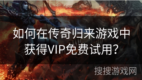 如何在传奇归来游戏中获得VIP免费试用? 如何在传奇归来游戏中获得VIP免费试用?