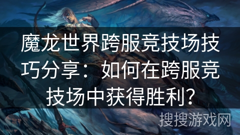 魔龙世界跨服竞技场技巧分享：如何在跨服竞技场中获得胜利？