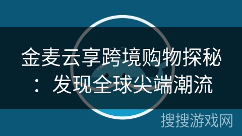 金麦云享跨境购物探秘:发现全球尖端潮流 金麦云享跨境购物探秘:发现全球尖端潮流