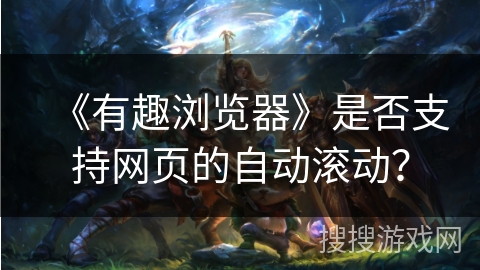 《有趣浏览器》是否支持网页的自动滚动? 《有趣浏览器》是否支持网页的自动滚动?