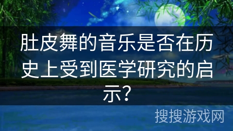 肚皮舞的音乐是否在历史上受到医学研究的启示？