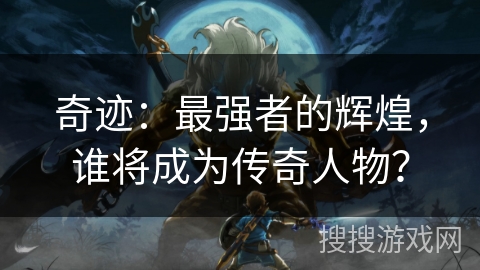 奇迹:最强者的辉煌,谁将成为传奇人物? 奇迹:最强者的辉煌,谁将成为传奇人物?