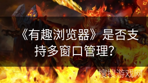 《有趣浏览器》是否支持多窗口管理? 《有趣浏览器》是否支持多窗口管理?