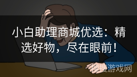 小白助理商城优选：精选好物，尽在眼前！