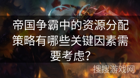 帝国争霸中的资源分配策略有哪些关键因素需要考虑? 帝国争霸中的资源分配策略有哪些关键因素需要考虑?