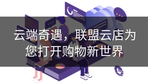 云端奇遇，联盟云店为您打开购物新世界
