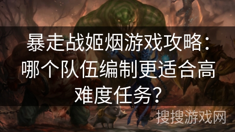 暴走战姬烟游戏攻略：哪个队伍编制更适合高难度任务？