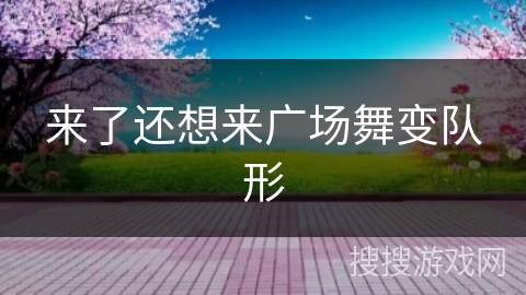 来了还想来广场舞变队形 来了还想来广场舞变队形