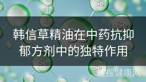 韩信草精油在中药抗抑郁方剂中的独特作用