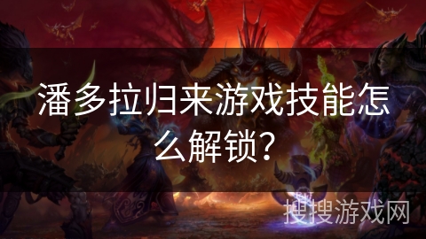 潘多拉归来游戏技能怎么解锁? 潘多拉归来游戏技能怎么解锁?