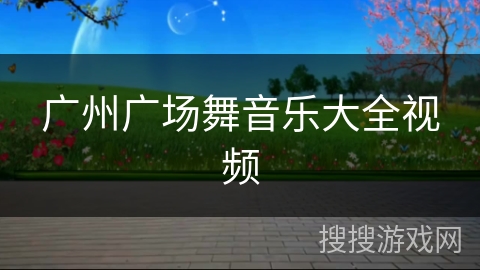 广州广场舞音乐大全视频 广州广场舞音乐大全视频