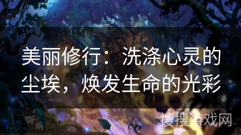 美丽修行:洗涤心灵的尘埃,焕发生命的光彩 美丽修行:洗涤心灵的尘埃,焕发生命的光彩