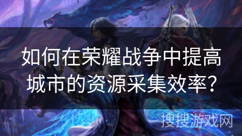 如何在荣耀战争中提高城市的资源采集效率？