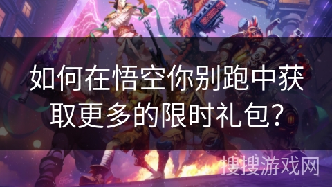 如何在悟空你别跑中获取更多的限时礼包? 如何在悟空你别跑中获取更多的限时礼包?