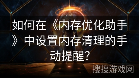 如何在《内存优化助手》中设置内存清理的手动提醒? 如何在《内存优化助手》中设置内存清理的手动提醒?