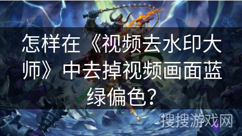 怎样在《视频去水印大师》中去掉视频画面蓝绿偏色? 怎样在《视频去水印大师》中去掉视频画面蓝绿偏色?