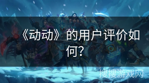 《动动》的用户评价如何? 《动动》的用户评价如何?