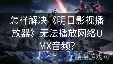 怎样解决《明日影视播放器》无法播放网络UMX音频? 怎样解决《明日影视播放器》无法播放网络UMX音频?