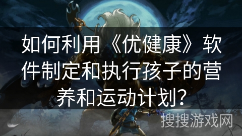 如何利用《优健康》软件制定和执行孩子的营养和运动计划？
