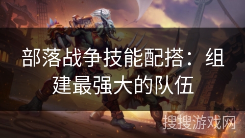 部落战争技能配搭:组建最强大的队伍 部落战争技能配搭:组建最强大的队伍