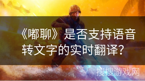 《嘟聊》是否支持语音转文字的实时翻译? 《嘟聊》是否支持语音转文字的实时翻译?