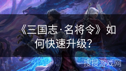 《三国志·名将令》如何快速升级? 《三国志·名将令》如何快速升级?