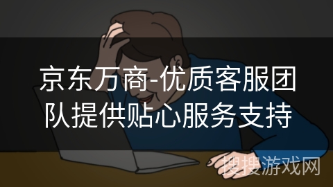 京东万商-优质客服团队提供贴心服务支持 京东万商-优质客服团队提供贴心服务支持