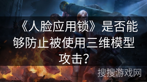 《人脸应用锁》是否能够防止被使用三维模型攻击? 《人脸应用锁》是否能够防止被使用三维模型攻击?