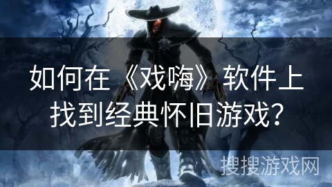 如何在《戏嗨》软件上找到经典怀旧游戏? 如何在《戏嗨》软件上找到经典怀旧游戏?