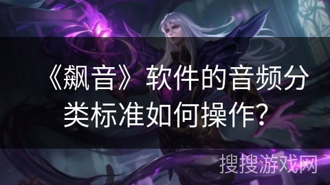 《飙音》软件的音频分类标准如何操作? 《飙音》软件的音频分类标准如何操作?