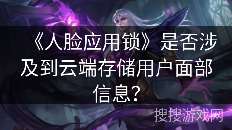 《人脸应用锁》是否涉及到云端存储用户面部信息? 《人脸应用锁》是否涉及到云端存储用户面部信息?