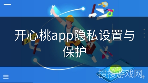 开心桃app隐私设置与保护 开心桃app隐私设置与保护