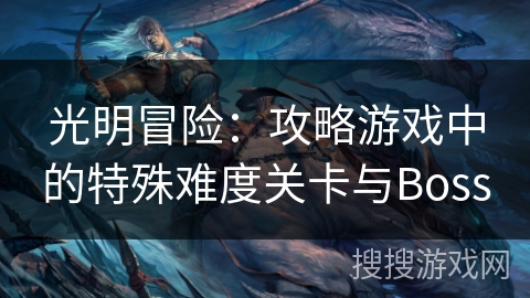 光明冒险:攻略游戏中的特殊难度关卡与Boss 光明冒险:攻略游戏中的特殊难度关卡与Boss