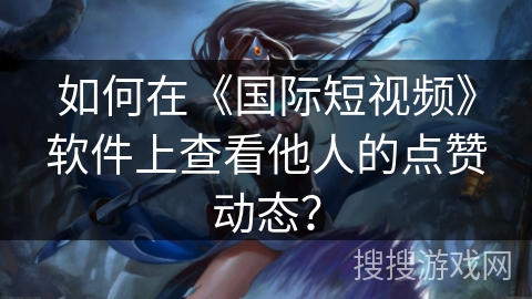 如何在《国际短视频》软件上查看他人的点赞动态? 如何在《国际短视频》软件上查看他人的点赞动态?