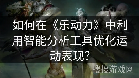 如何在《乐动力》中利用智能分析工具优化运动表现? 如何在《乐动力》中利用智能分析工具优化运动表现?
