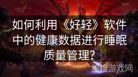 如何利用《好轻》软件中的健康数据进行睡眠质量管理? 如何利用《好轻》软件中的健康数据进行睡眠质量管理?