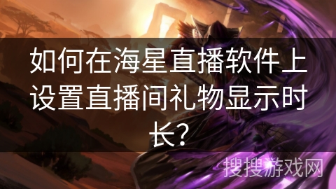 如何在海星直播软件上设置直播间礼物显示时长? 如何在海星直播软件上设置直播间礼物显示时长?