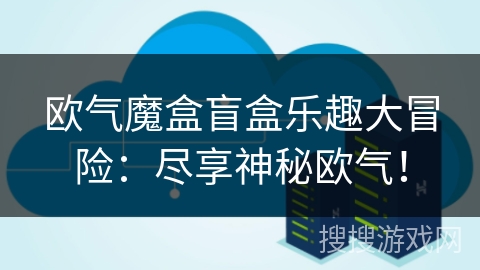 欧气魔盒盲盒乐趣大冒险：尽享神秘欧气！