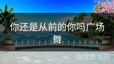 你还是从前的你吗广场舞 你还是从前的你吗广场舞