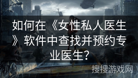 如何在《女性私人医生》软件中查找并预约专业医生? 如何在《女性私人医生》软件中查找并预约专业医生?