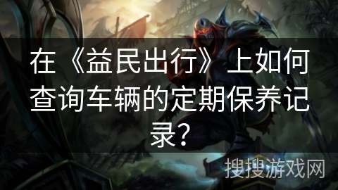 在《益民出行》上如何查询车辆的定期保养记录? 在《益民出行》上如何查询车辆的定期保养记录?
