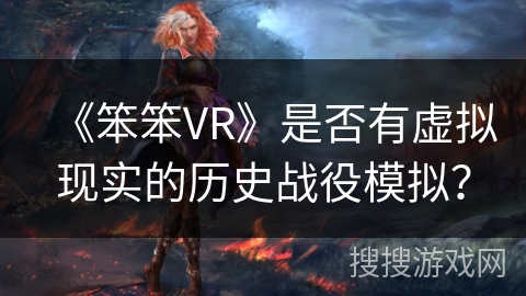 《笨笨VR》是否有虚拟现实的历史战役模拟? 《笨笨VR》是否有虚拟现实的历史战役模拟?