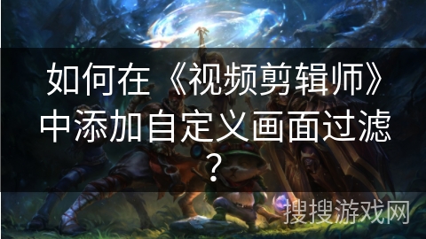 如何在《视频剪辑师》中添加自定义画面过滤? 如何在《视频剪辑师》中添加自定义画面过滤?