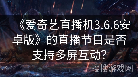 《爱奇艺直播机3.6.6安卓版》的直播节目是否支持多屏互动? 《爱奇艺直播机3.6.6安卓版》的直播节目是否支持多屏互动?