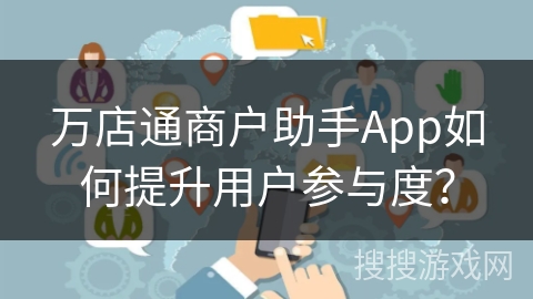 万店通商户助手App如何提升用户参与度? 万店通商户助手App如何提升用户参与度?