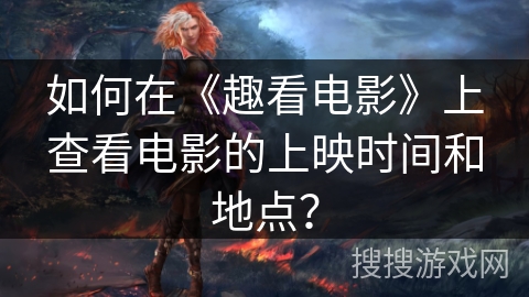 如何在《趣看电影》上查看电影的上映时间和地点? 如何在《趣看电影》上查看电影的上映时间和地点?