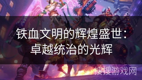 铁血文明的辉煌盛世:卓越统治的光辉 铁血文明的辉煌盛世:卓越统治的光辉